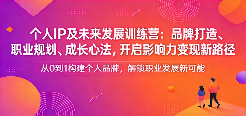 个人IP及未来发展训练营：品牌打造、职业规划、成长心法，开启影响力变现新路径-轻创星球网