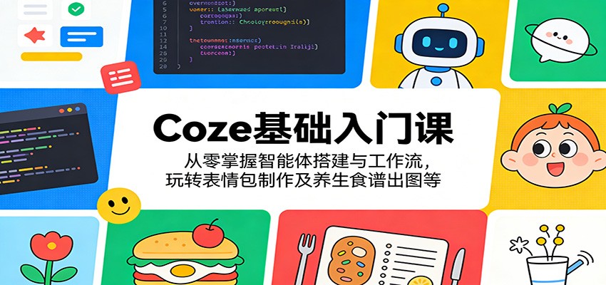 Coze基础入门课：从零掌握智能体搭建与工作流，玩转表情包制作及养生食谱出图等-轻创星球网