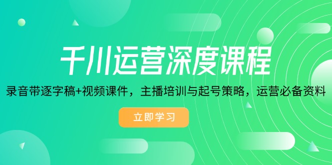 千川运营深度课程，录音带逐字稿+视频课件，主播培训与起号策略，运营...-轻创星球网