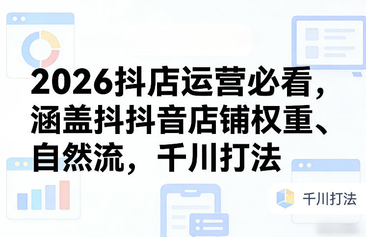 2026抖店运营必看，涵盖抖音店铺权重、自然流，千川打法-轻创星球网