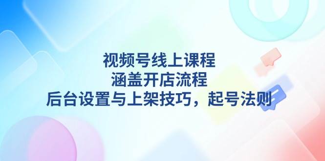 视频号线上课程详解，涵盖开店流程，后台设置与上架技巧，起号法则-轻创星球网
