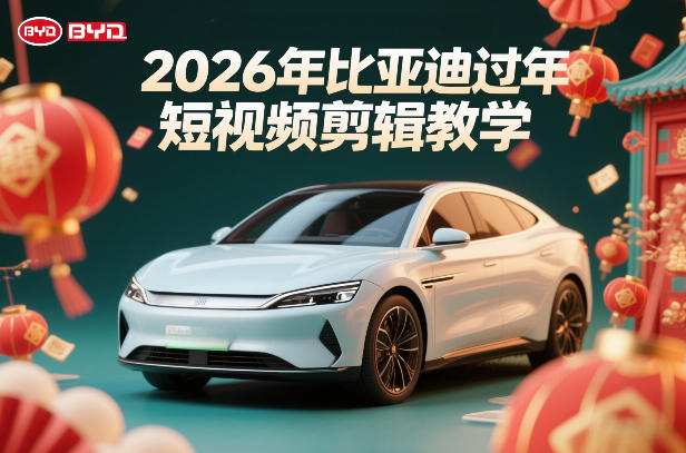 比亚迪过年短视频剪辑教学，车企短视频过年剪辑方案-轻创星球网