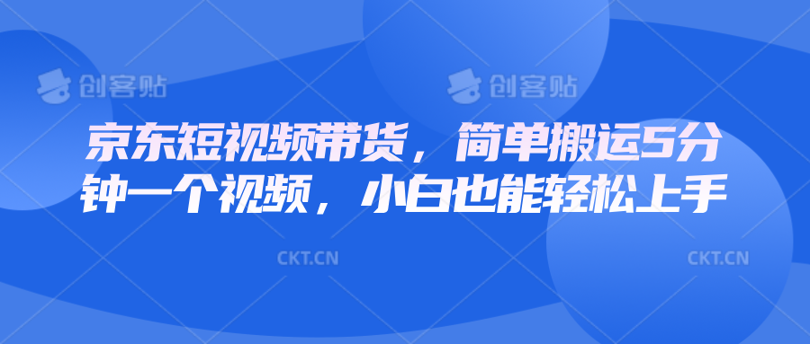 京东短视频带货，简单搬运5分钟一个视频，小白也能轻松上手-轻创星球网