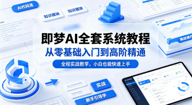 即梦AI全套系统教程，从零基础入门到高阶精通，全程实战教学，小白也能快速上手-轻创星球网