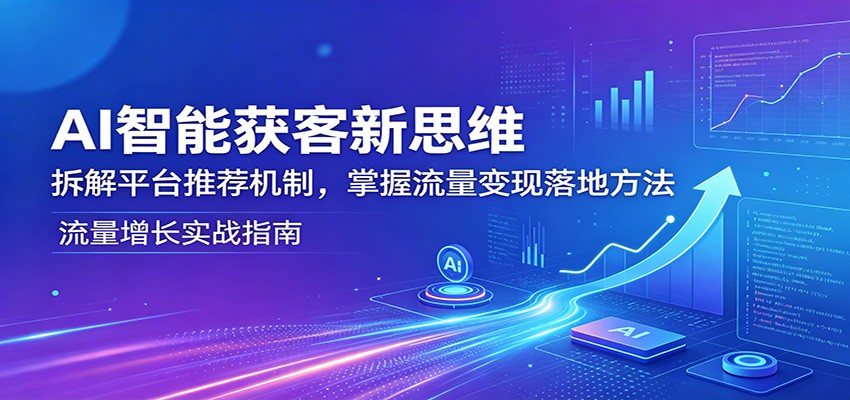 AI智能获客新思维：拆解平台推荐机制，掌握流量变现落地方法-轻创星球网