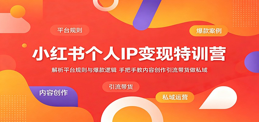 小红书个人IP变现特训营：解析平台规则与爆款逻辑，手把手教内容创作引流带货做私域-轻创星球网