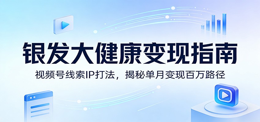 银发大健康变现指南：视频号线索IP打法，揭秘单月变现百万路径-轻创星球网