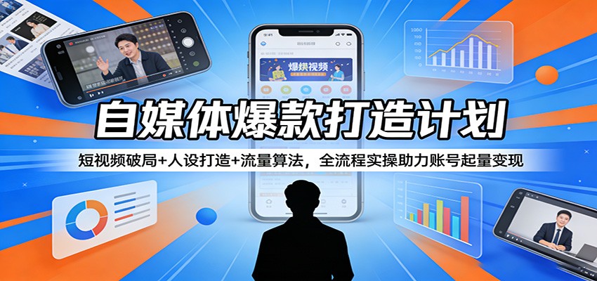 自媒体爆款打造计划：短视频破局+人设打造+流量算法，全流程实操助力账号起量变现-轻创星球网