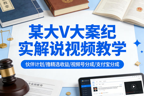 某大V大案纪实解说视频教学，可做伙伴计划、撸精选收益，视频号和支付宝分成计划均可-轻创星球网