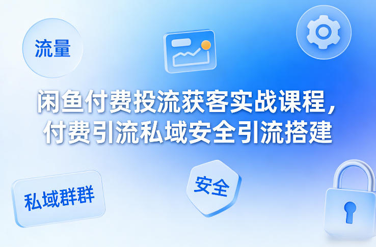 闲鱼付费投流获客实战课程，付费引流私域安全引流搭建-轻创星球网