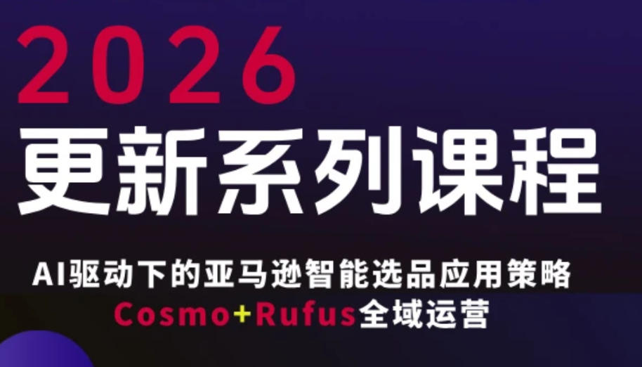 跨境亚马逊FBA系统课程，AI驱动下的亚马逊智能选品应用策略Cosmo+Rufus全域运营(更新26年3月)-轻创星球网