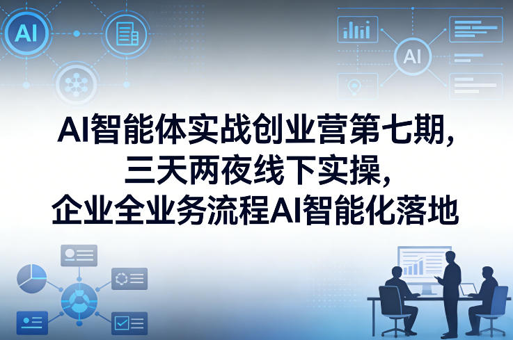 AI智能体实战创业营第七期，三天两夜线下实操，企业全业务流程AI智能化落地(26年1月20-22号)-轻创星球网