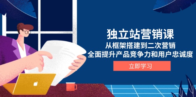 独立站营销课，从框架搭建到二次营销，全面提升产品竞争力和用户忠诚度-轻创星球网