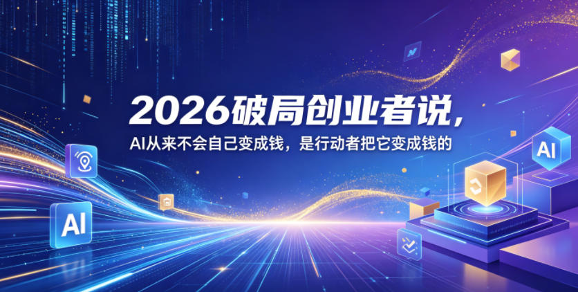 2026破局创业者说，AI从来不会自己变成钱，是行动者把它变成钱的【文档】-轻创星球网