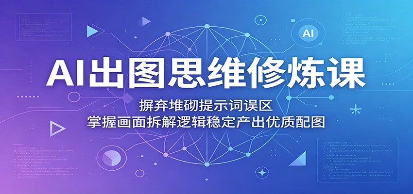 AI出图思维修炼课：摒弃堆砌提示词误区，掌握画面拆解逻辑稳定产出优质配图-轻创星球网