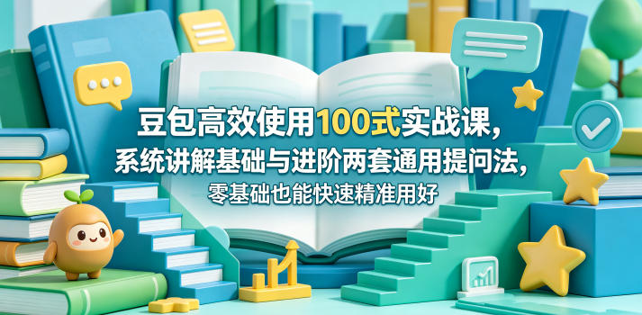 豆包高效使用100式实战课，系统讲解基础与进阶两套通用提问法，零基础也能快速精准用好豆包-轻创星球网