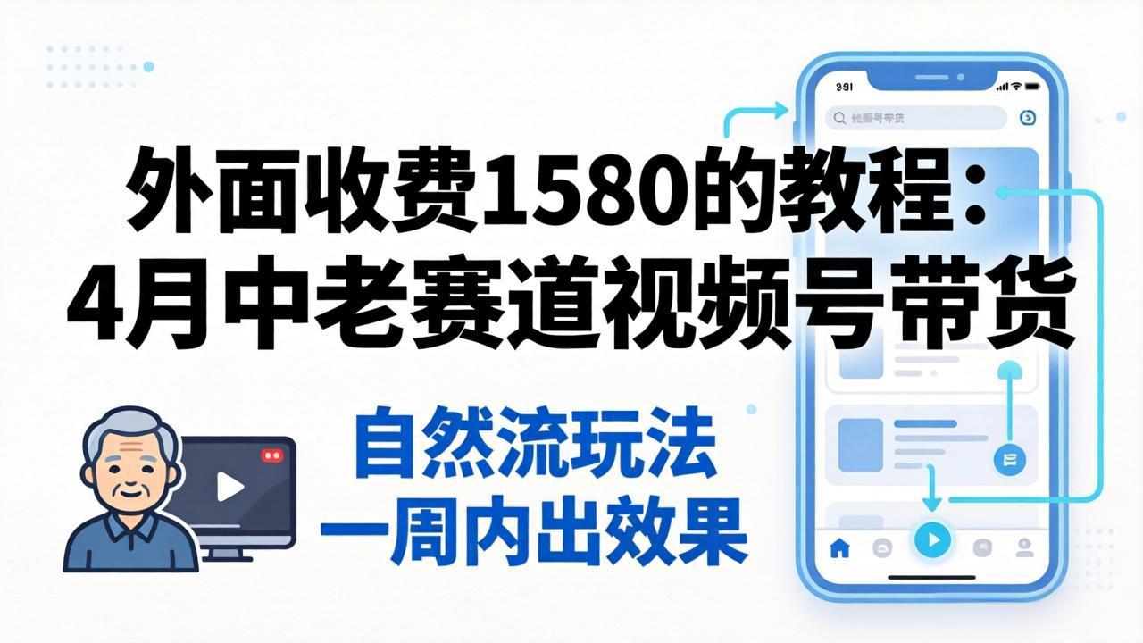 外面收费1580的教程：4月中老年赛道视频号带货，自然流玩法一周内可以出效果-轻创星球网