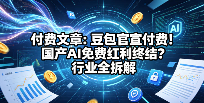 付费文章：豆包官宣付费！国产AI免费红利终结？行业全拆解-轻创星球网
