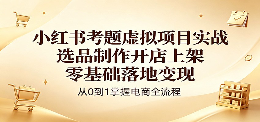 小红书考题虚拟项目实战：选品制作开店上架，零基础落地变现-轻创星球网