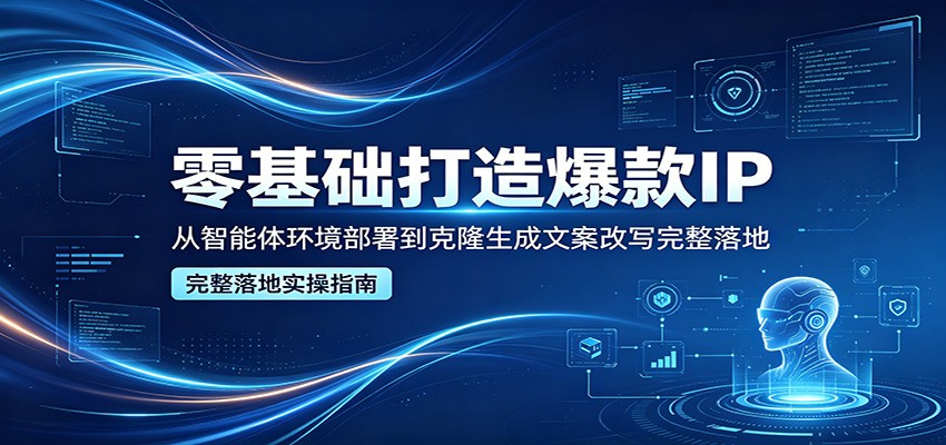 零基础打造爆款IP，从智能体环境部署到克隆生成文案改写完整落地-轻创星球网