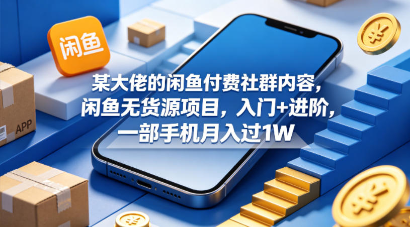 某大佬的闲鱼付费社群内容，闲鱼无货源项目，入门+进阶，一部手机月入过1W-轻创星球网