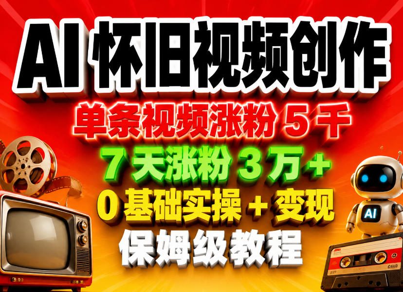 AI怀旧视频创作，单条视频涨粉5千，7天涨粉3W+，0基础实操+变现保姆级教程-轻创星球网