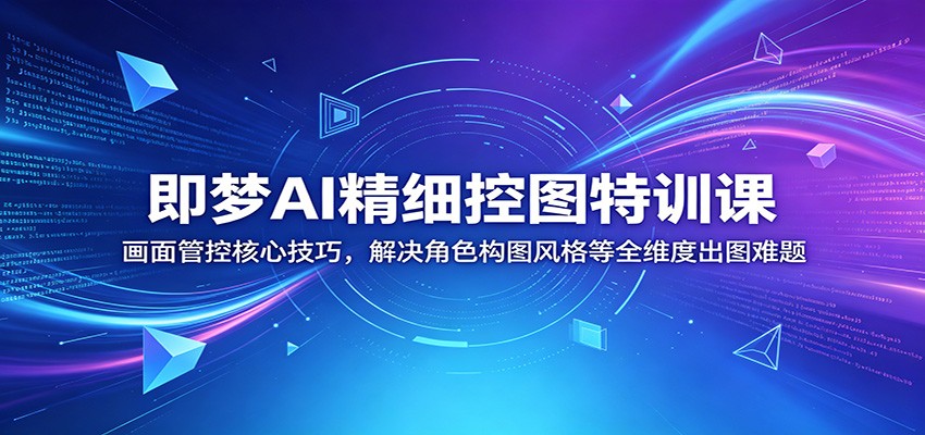 即梦AI精细控图特训课：画面管控核心技巧，解决角色构图风格等全维度出图难题-轻创星球网