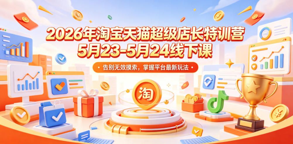 2026年淘宝天猫超级店长特训营5月23-5月24线下课,告别无效摸索,掌握平台最新玩法