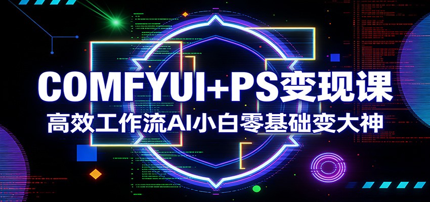 COMFYUI+PS变现课：高效工作流AI小白零基础变大神-轻创星球网