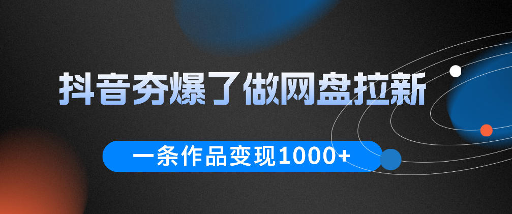 抖音夯爆了做网盘拉新，一条作品轻松10W+流量，变现1k+，看完即可上手操作-轻创星球网