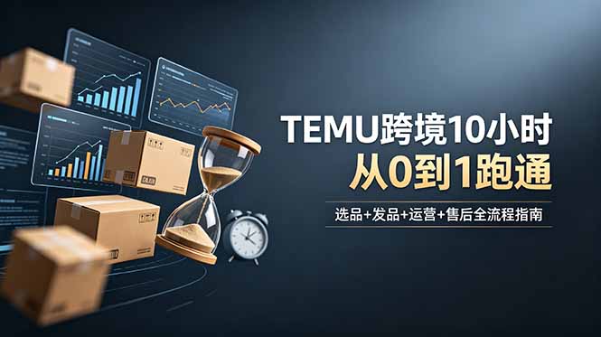 想做TEMU跨境但不知从何下手？选品+发品+运营+售后，10小时从0到1跑通-轻创星球网