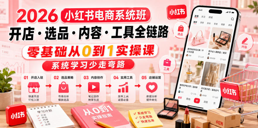 2026小红书电商系统班开店・选品・内容・工具全链路，零基础从0到1实操课，系统学习少走弯路-轻创星球网
