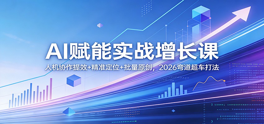 AI赋能实战增长课：人机协作提效+精准定位+批量原创，2026弯道超车打法-轻创星球网