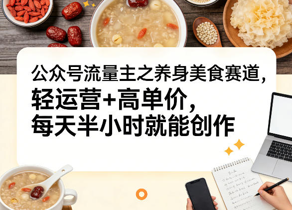 公众号流量主之养身美食赛道，轻运营+高单价，每天半小时就能创作-轻创星球网