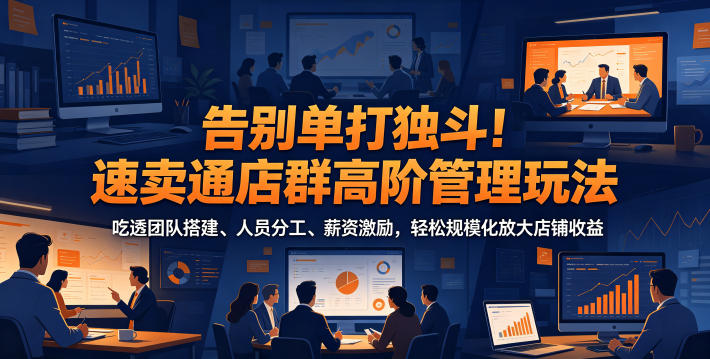 告别单打独斗！速卖通店群高阶管理玩法，吃透团队搭建、人员分工、薪资激励，轻松规模化放大店铺收益-轻创星球网