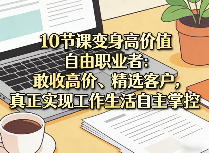 10节课变身高价值自由职业者：敢收高价、精选客户，真正实现工作生活自主掌控-轻创星球网