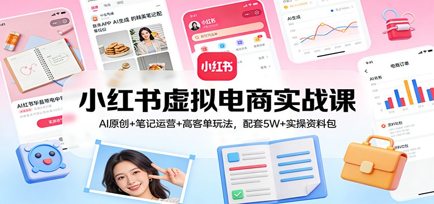 小红书虚拟电商实战课：AI原创+笔记运营+高客单玩法，配套5W+实操资料包-轻创星球网