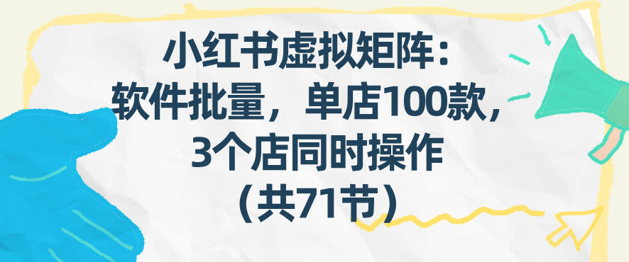 小红书虚拟矩阵：软件批量发笔记，单店100款，3个店同时操作(共71节)-轻创星球网