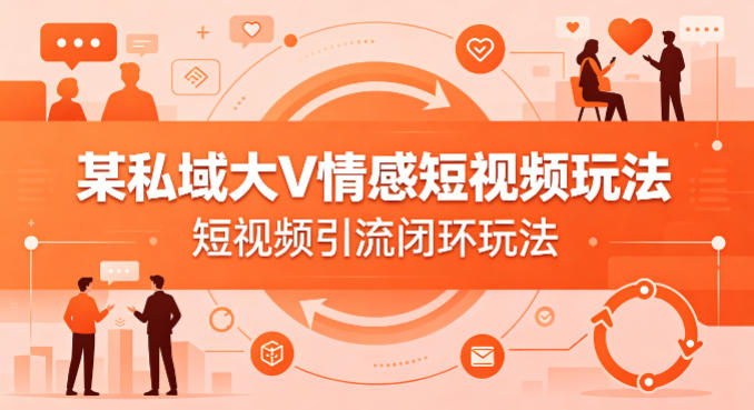某私域大V情感短视频玩法，短视频引流闭环玩法-轻创星球网