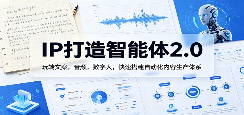 IP打造智能体2.0：玩转文案，音频，数字人，快速搭建自动化内容生产体系-轻创星球网