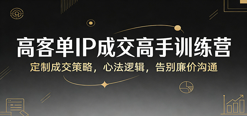 高客单IP成交高手训练营：定制成交策略，心法逻辑，告别廉价沟通-轻创星球网