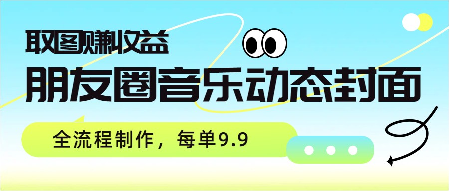 朋友圈音乐动态封面，取图赚收益，全流程制作每单9.9-轻创星球网