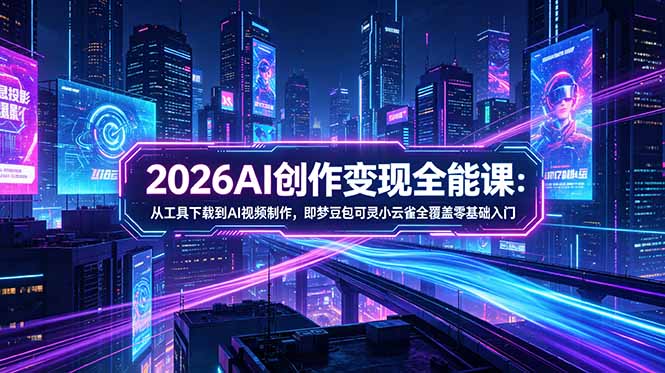 2026AI创作变现全能课-更新5月：从工具下载到AI视频制作，即梦豆包可灵小云雀全覆盖零基础入门-轻创星球网