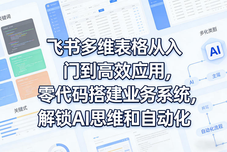 飞书多维表格从入门到高效应用，零代码搭建业务系统，解锁AI思维和自动化-轻创星球网