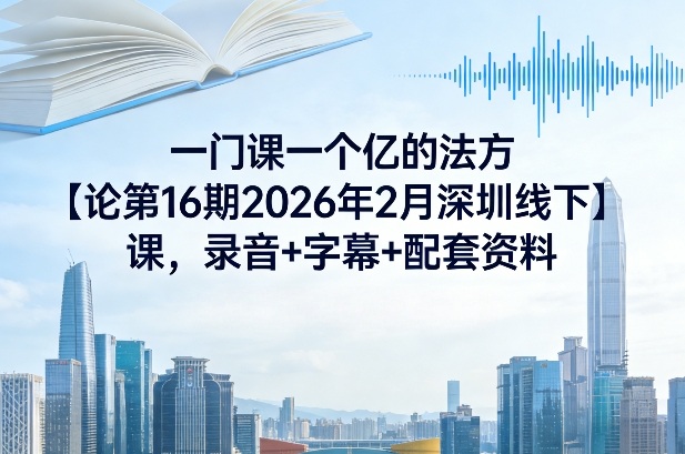 一门课一个亿的法方‬论第16期2026年2月深圳线下课，录音+字幕+配套资料-轻创星球网