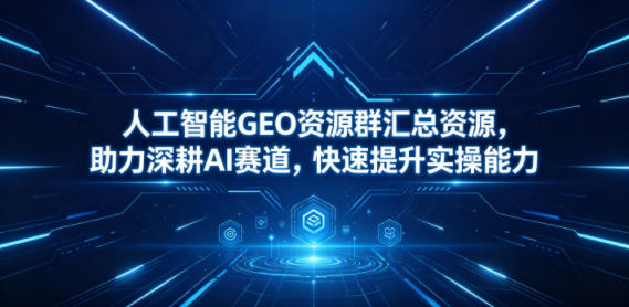 人工智能GEO资源群汇总资源,助力深耕AI赛道,快速提升实操能力