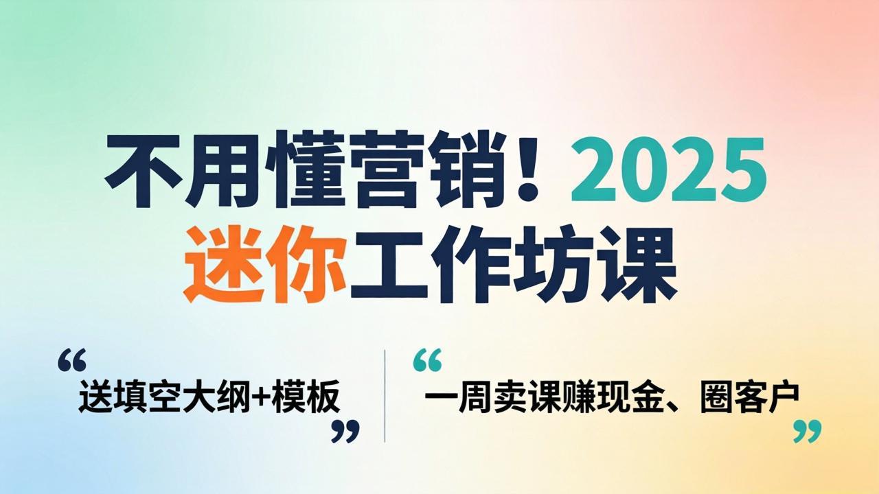 不用懂营销！2025 迷你工作坊课：送填空大纲 + 模板，一周卖课赚现金、圈客户-轻创星球网