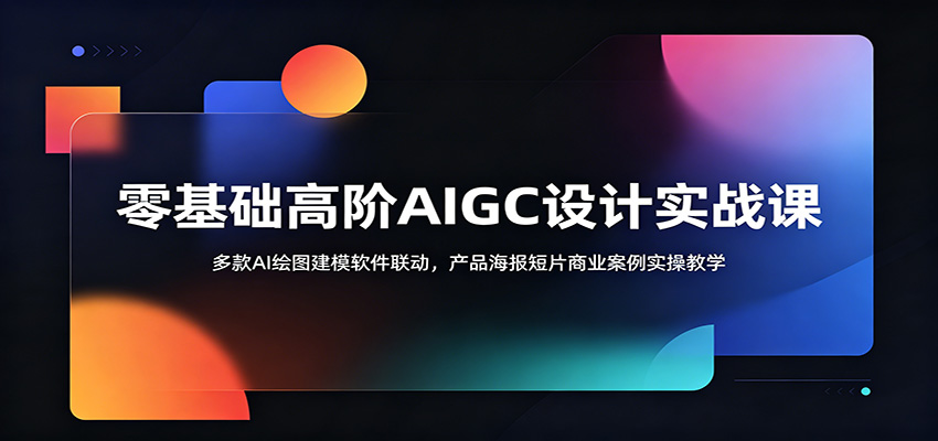 零基础高阶AIGC设计实战课：多款AI绘图建模软件联动，产品海报短片商业案例实操教学-轻创星球网