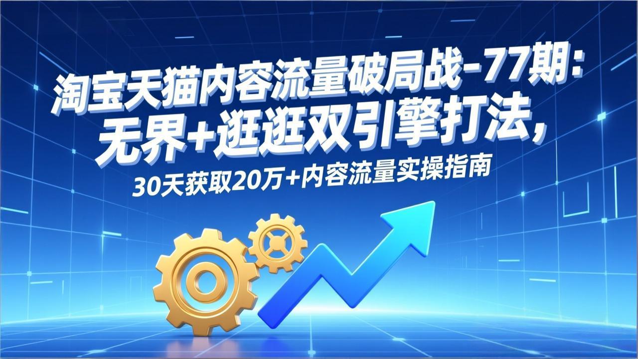淘宝天猫内容流量破局战-77期：无界+逛逛双引擎打法，30天获取20万+内容流量实操指南-轻创星球网