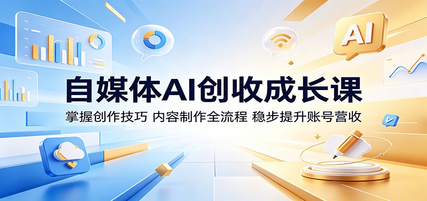 自媒体AI创收成长课：掌握创作技巧，内容制作全流程，稳步提升账号营收-轻创星球网